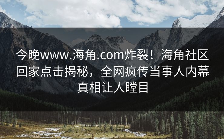 今晚www.海角.com炸裂！海角社区回家点击揭秘，全网疯传当事人内幕真相让人瞠目