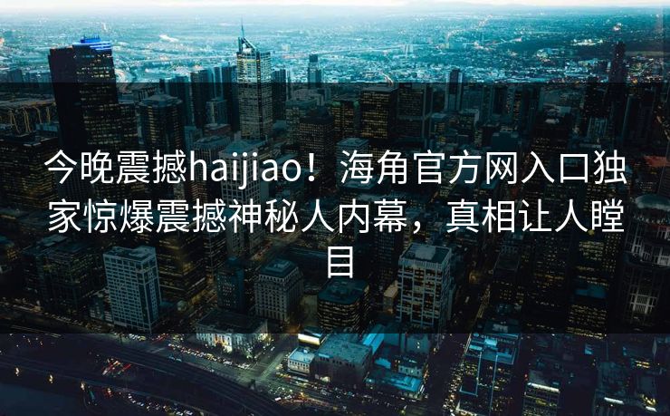 今晚震撼haijiao！海角官方网入口独家惊爆震撼神秘人内幕，真相让人瞠目