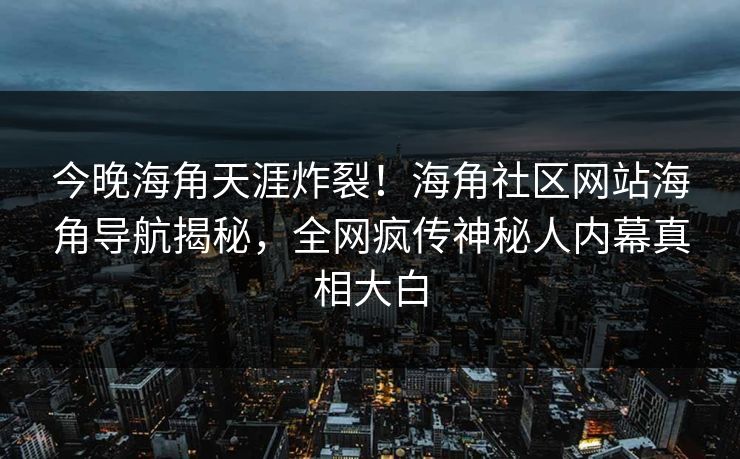 今晚海角天涯炸裂！海角社区网站海角导航揭秘，全网疯传神秘人内幕真相大白