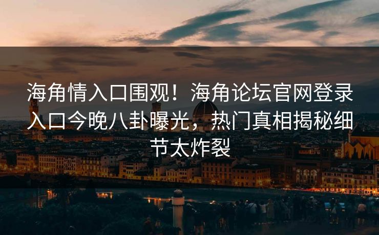 海角情入口围观！海角论坛官网登录入口今晚八卦曝光，热门真相揭秘细节太炸裂