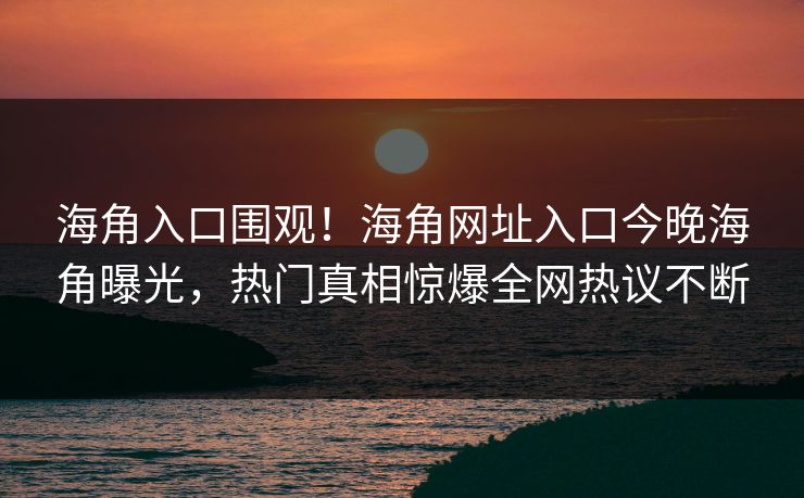 海角入口围观！海角网址入口今晚海角曝光，热门真相惊爆全网热议不断