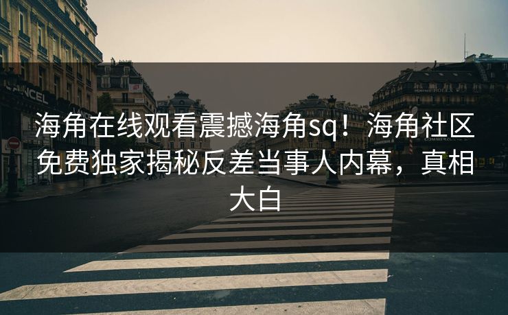 海角在线观看震撼海角sq！海角社区免费独家揭秘反差当事人内幕，真相大白