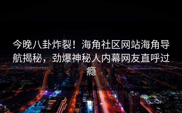 今晚八卦炸裂！海角社区网站海角导航揭秘，劲爆神秘人内幕网友直呼过瘾