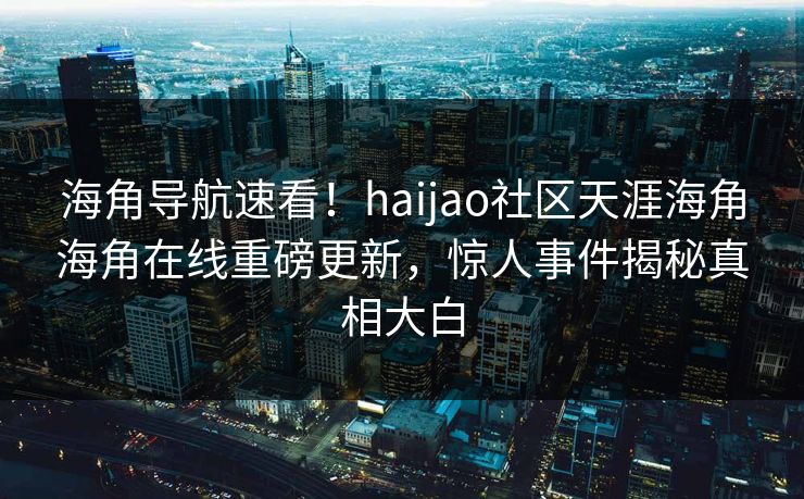 海角导航速看！haijao社区天涯海角海角在线重磅更新，惊人事件揭秘真相大白