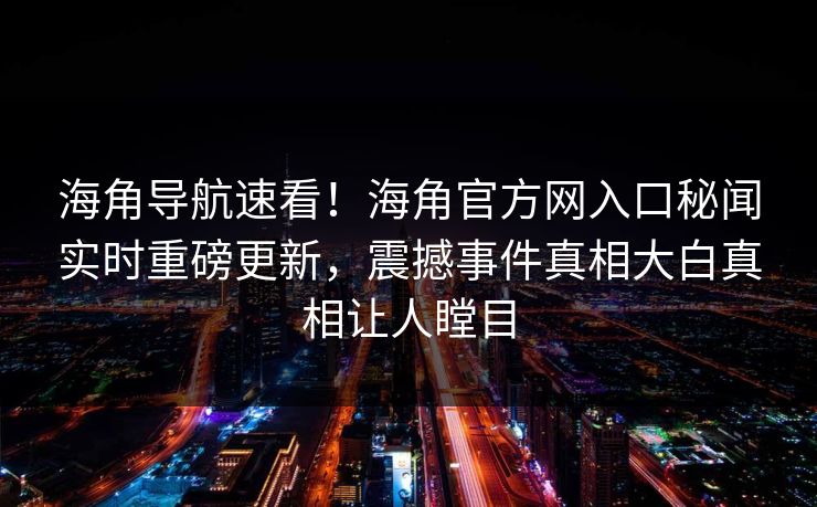 海角导航速看！海角官方网入口秘闻实时重磅更新，震撼事件真相大白真相让人瞠目