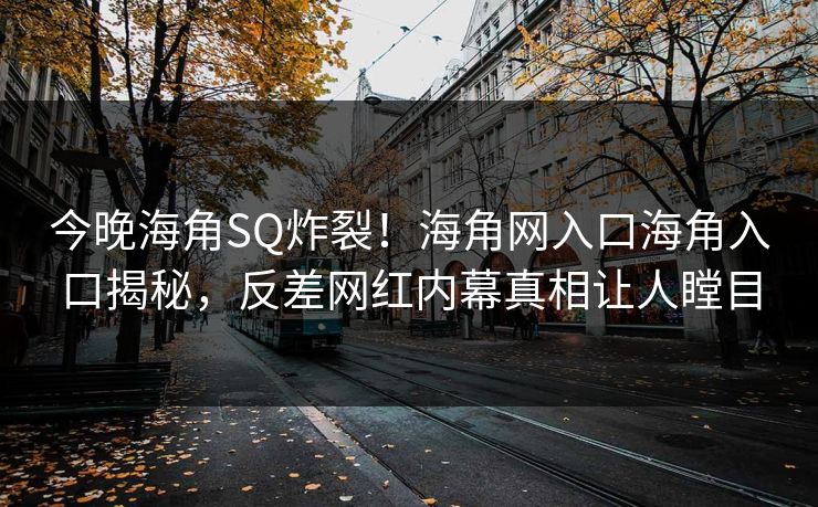 今晚海角SQ炸裂！海角网入口海角入口揭秘，反差网红内幕真相让人瞠目