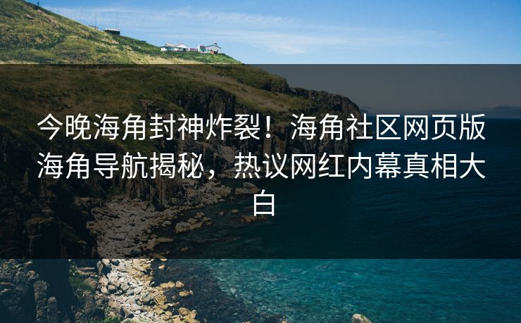 今晚海角封神炸裂！海角社区网页版海角导航揭秘，热议网红内幕真相大白