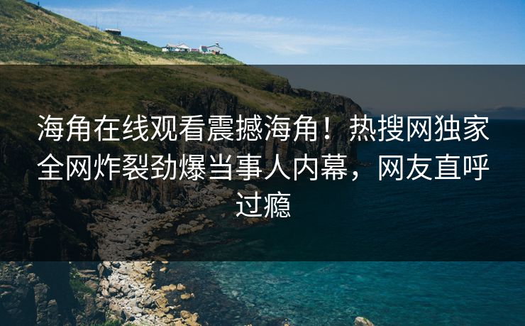 海角在线观看震撼海角！热搜网独家全网炸裂劲爆当事人内幕，网友直呼过瘾
