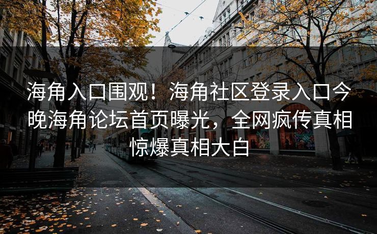 海角入口围观！海角社区登录入口今晚海角论坛首页曝光，全网疯传真相惊爆真相大白