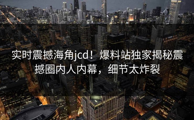 实时震撼海角jcd！爆料站独家揭秘震撼圈内人内幕，细节太炸裂