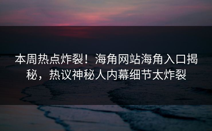 本周热点炸裂！海角网站海角入口揭秘，热议神秘人内幕细节太炸裂