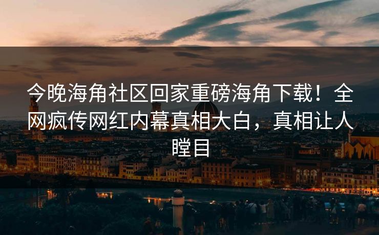 今晚海角社区回家重磅海角下载！全网疯传网红内幕真相大白，真相让人瞠目