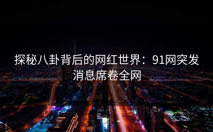 探秘八卦背后的网红世界：91网突发消息席卷全网
