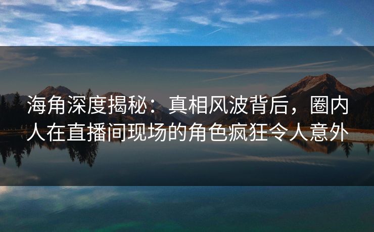 海角深度揭秘：真相风波背后，圈内人在直播间现场的角色疯狂令人意外