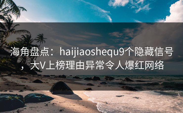 海角盘点：haijiaoshequ9个隐藏信号，大V上榜理由异常令人爆红网络