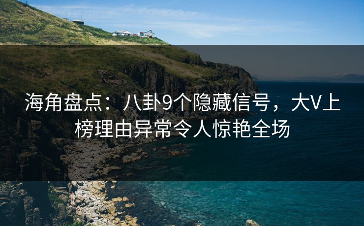 海角盘点：八卦9个隐藏信号，大V上榜理由异常令人惊艳全场