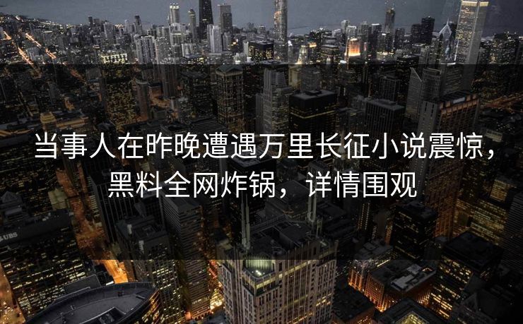 当事人在昨晚遭遇万里长征小说震惊，黑料全网炸锅，详情围观