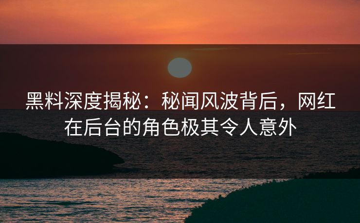 黑料深度揭秘：秘闻风波背后，网红在后台的角色极其令人意外