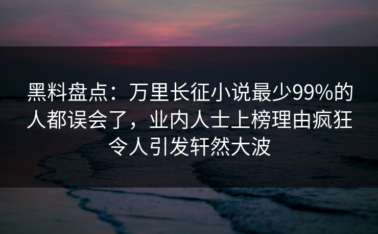 黑料盘点：万里长征小说最少99%的人都误会了，业内人士上榜理由疯狂令人引发轩然大波