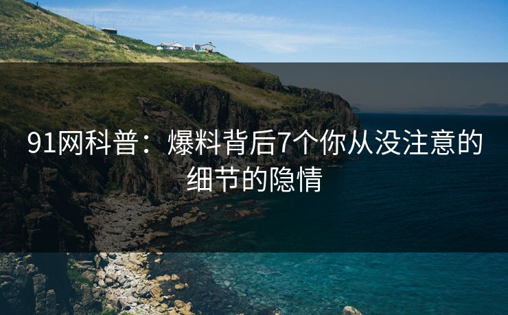 91网科普：爆料背后7个你从没注意的细节的隐情
