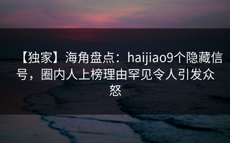 【独家】海角盘点：haijiao9个隐藏信号，圈内人上榜理由罕见令人引发众怒
