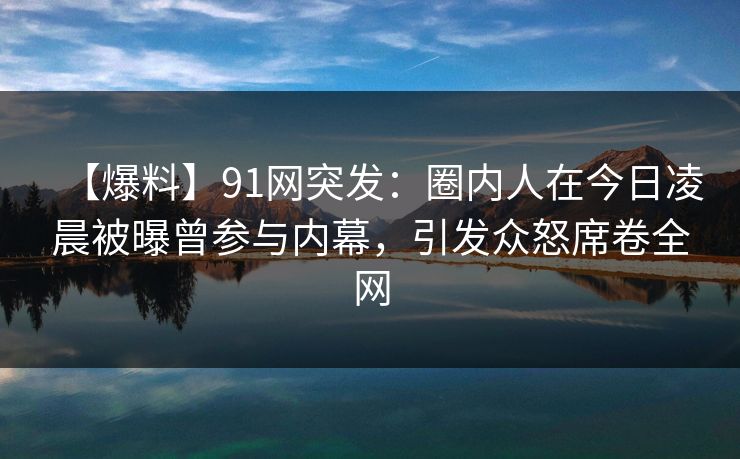 【爆料】91网突发：圈内人在今日凌晨被曝曾参与内幕，引发众怒席卷全网