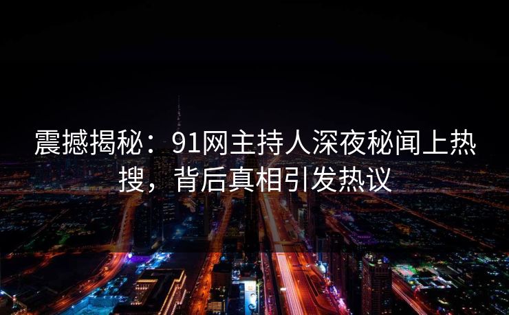 震撼揭秘：91网主持人深夜秘闻上热搜，背后真相引发热议