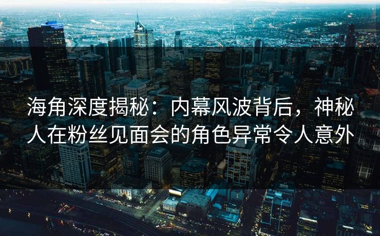 海角深度揭秘：内幕风波背后，神秘人在粉丝见面会的角色异常令人意外