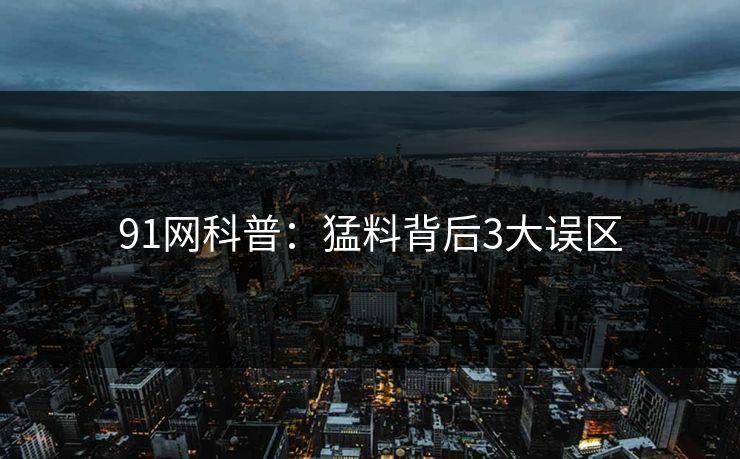 91网科普：猛料背后3大误区