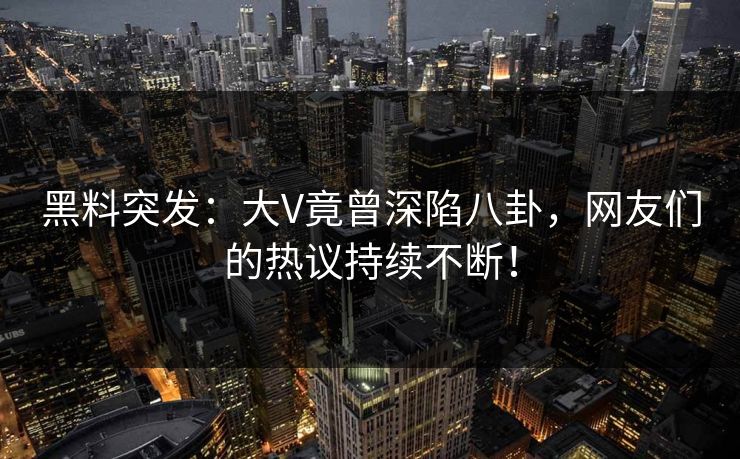 黑料突发：大V竟曾深陷八卦，网友们的热议持续不断！
