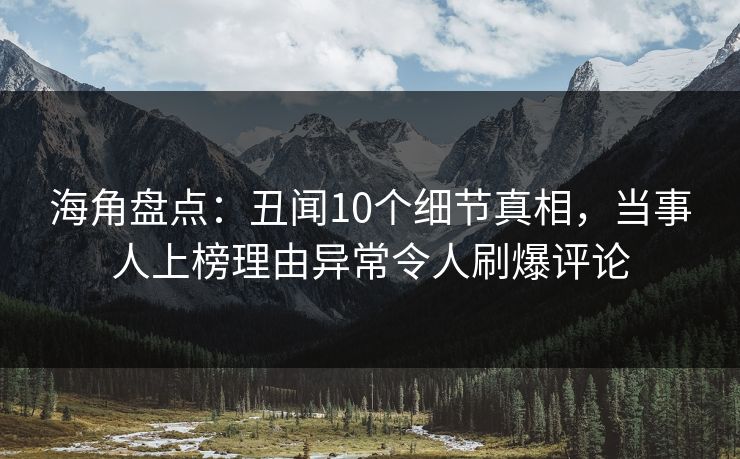 海角盘点：丑闻10个细节真相，当事人上榜理由异常令人刷爆评论