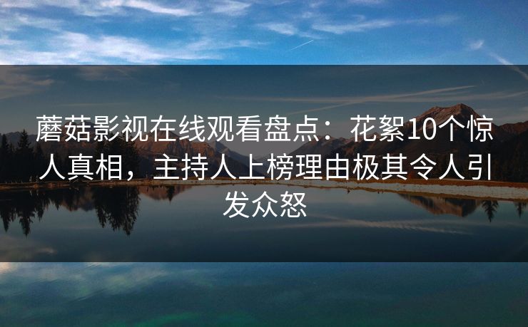 蘑菇影视在线观看盘点：花絮10个惊人真相，主持人上榜理由极其令人引发众怒