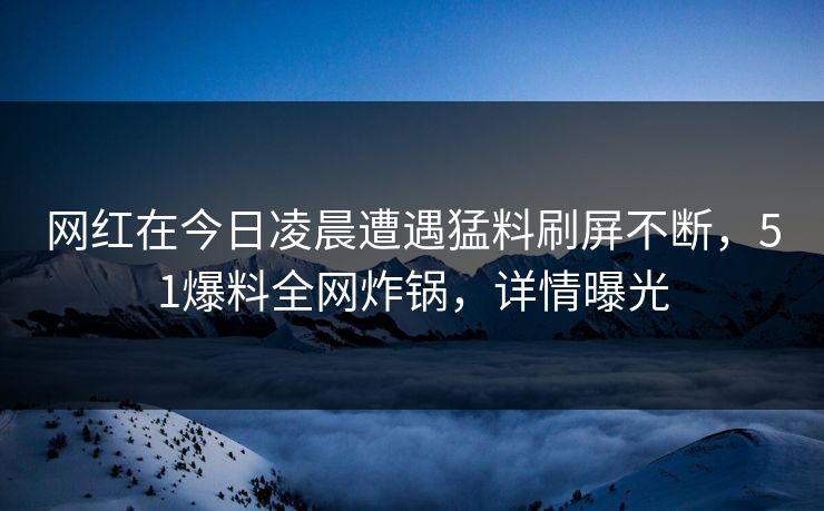 网红在今日凌晨遭遇猛料刷屏不断，51爆料全网炸锅，详情曝光