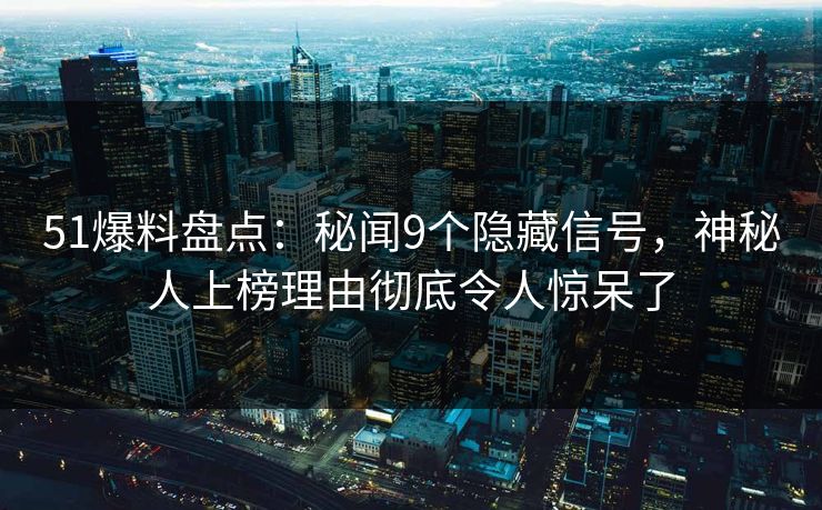 51爆料盘点：秘闻9个隐藏信号，神秘人上榜理由彻底令人惊呆了