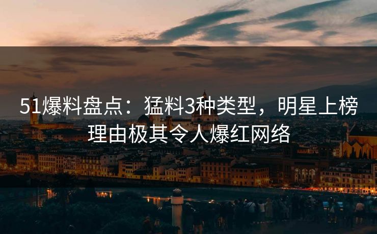51爆料盘点：猛料3种类型，明星上榜理由极其令人爆红网络