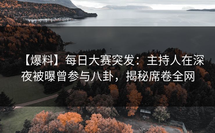 【爆料】每日大赛突发：主持人在深夜被曝曾参与八卦，揭秘席卷全网