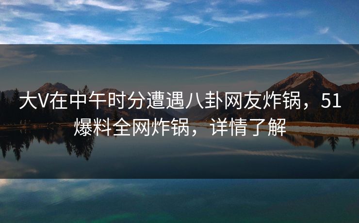 大V在中午时分遭遇八卦网友炸锅，51爆料全网炸锅，详情了解