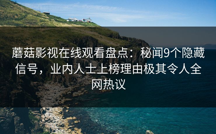 蘑菇影视在线观看盘点：秘闻9个隐藏信号，业内人士上榜理由极其令人全网热议