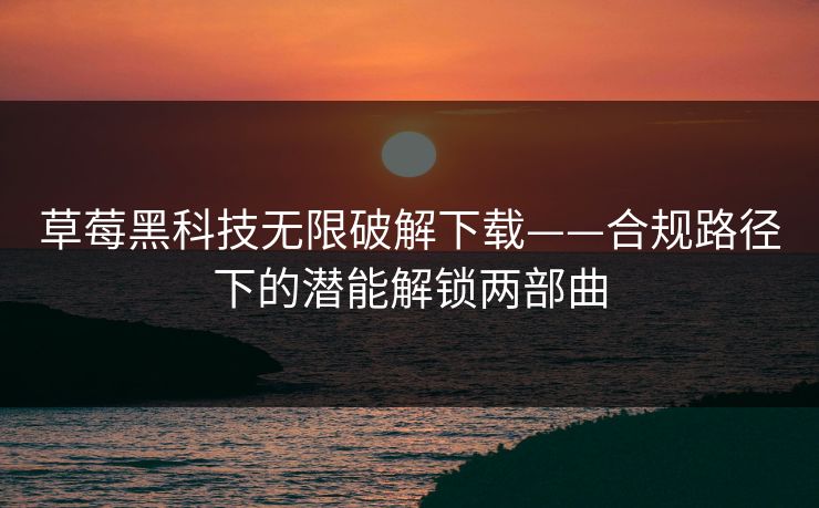 草莓黑科技无限破解下载——合规路径下的潜能解锁两部曲