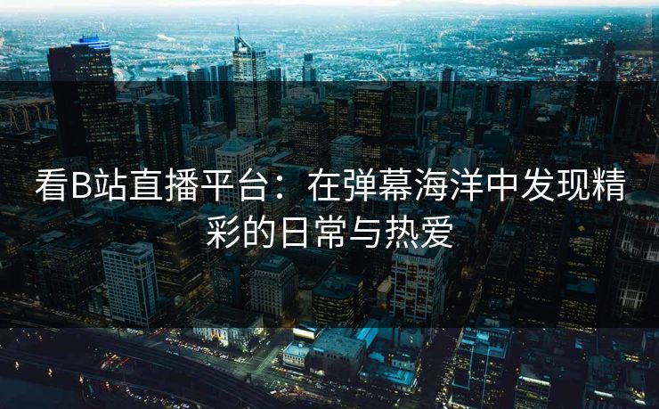 看B站直播平台:在弹幕海洋中发现精彩的日常与热爱 看B站直播平台:在弹幕海洋中发现精彩的日常与热爱