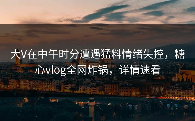 大V在中午时分遭遇猛料情绪失控,糖心vlog全网炸锅,详情速看 大V在中午时分遭遇猛料情绪失控,糖心vlog全网炸锅,详情速看