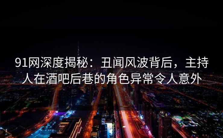 91网深度揭秘:丑闻风波背后,主持人在酒吧后巷的角色异常令人意外 91网深度揭秘:丑闻风波背后,主持人在酒吧后巷的角色异常令人意外
