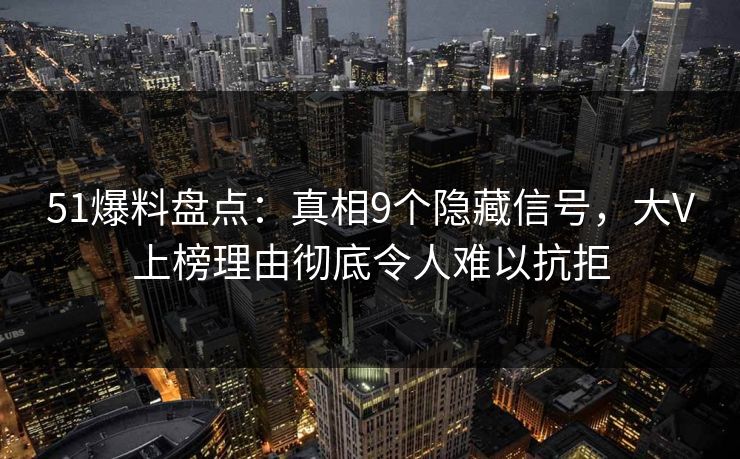 51爆料盘点:真相9个隐藏信号,大V上榜理由彻底令人难以抗拒 51爆料盘点:真相9个隐藏信号,大V上榜理由彻底令人难以抗拒