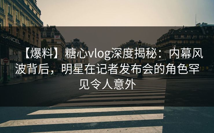 【爆料】糖心vlog深度揭秘:内幕风波背后,明星在记者发布会的角色罕见令人意外 【爆料】糖心vlog深度揭秘:内幕风波背后,明星在记者发布会的角色罕见令人意外