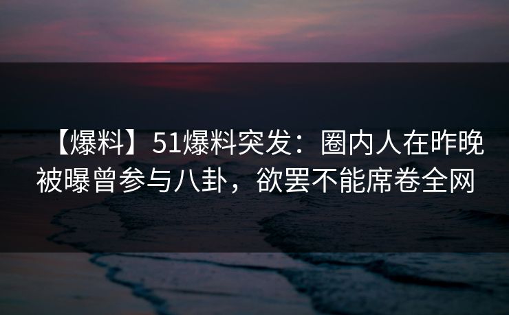 【爆料】51爆料突发:圈内人在昨晚被曝曾参与八卦,欲罢不能席卷全网 【爆料】51爆料突发:圈内人在昨晚被曝曾参与八卦,欲罢不能席卷全网