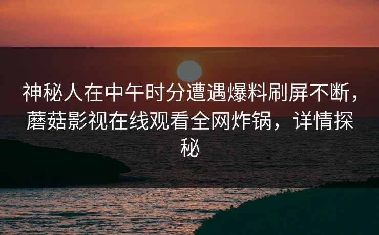 神秘人在中午时分遭遇爆料刷屏不断,蘑菇影视在线观看全网炸锅,详情探秘 神秘人在中午时分遭遇爆料刷屏不断,蘑菇影视在线观看全网炸锅,详情探秘