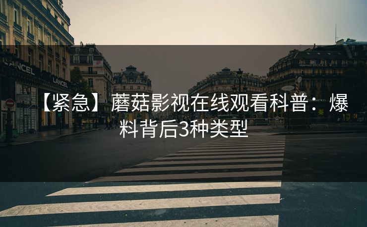 【紧急】蘑菇影视在线观看科普：爆料背后3种类型