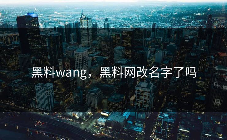 黑料wang,黑料网改名字了吗 黑料wang,黑料网改名字了吗
