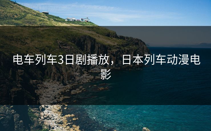 电车列车3日剧播放,日本列车动漫电影 电车列车3日剧播放,日本列车动漫电影