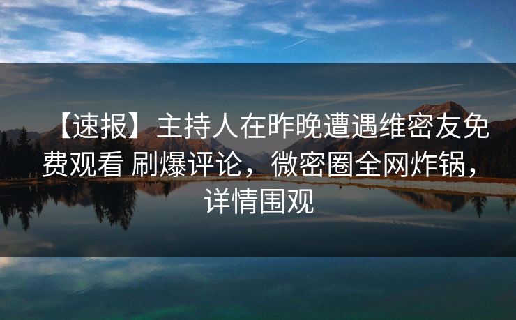 【速报】主持人在昨晚遭遇维密友免费观看 刷爆评论,微密圈全网炸锅,详情围观 【速报】主持人在昨晚遭遇维密友免费观看 刷爆评论,微密圈全网炸锅,详情围观